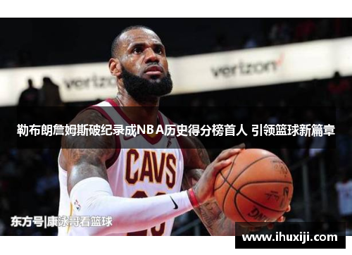 勒布朗詹姆斯破纪录成NBA历史得分榜首人 引领篮球新篇章