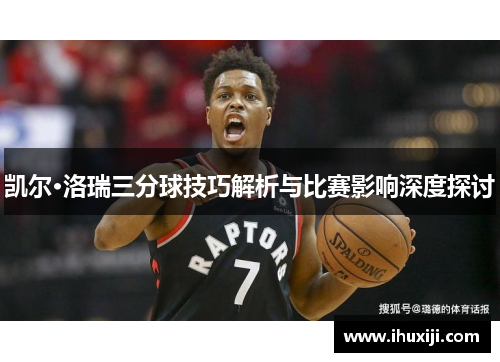 凯尔·洛瑞三分球技巧解析与比赛影响深度探讨