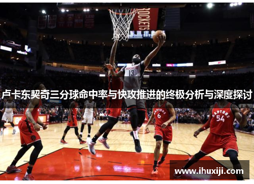 卢卡东契奇三分球命中率与快攻推进的终极分析与深度探讨