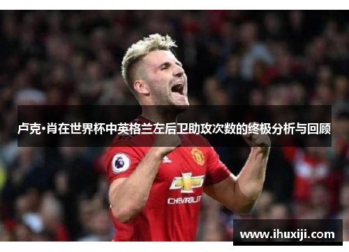 卢克·肖在世界杯中英格兰左后卫助攻次数的终极分析与回顾