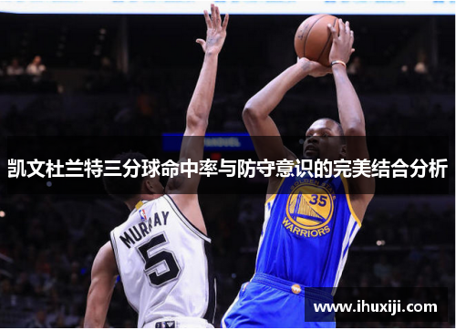 凯文杜兰特三分球命中率与防守意识的完美结合分析