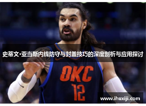 史蒂文·亚当斯内线防守与封盖技巧的深度剖析与应用探讨