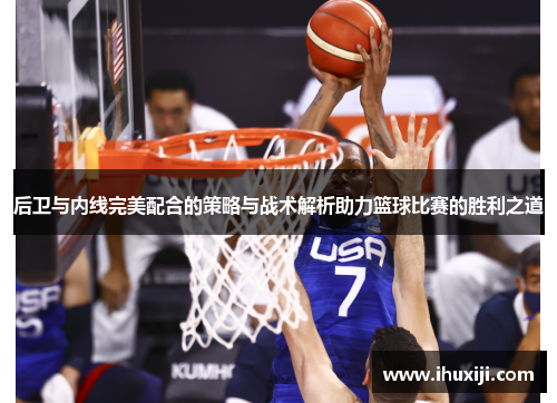 后卫与内线完美配合的策略与战术解析助力篮球比赛的胜利之道