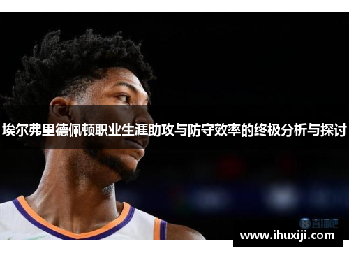 埃尔弗里德佩顿职业生涯助攻与防守效率的终极分析与探讨