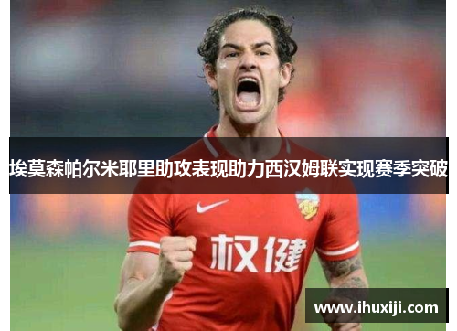 埃莫森帕尔米耶里助攻表现助力西汉姆联实现赛季突破