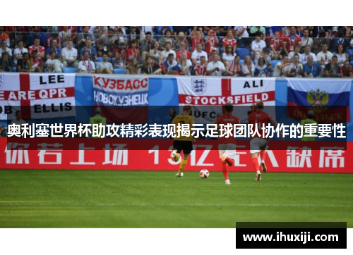 奥利塞世界杯助攻精彩表现揭示足球团队协作的重要性