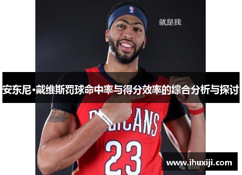 安东尼·戴维斯罚球命中率与得分效率的综合分析与探讨