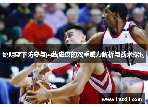 姚明篮下防守与内线进攻的双重威力解析与战术探讨