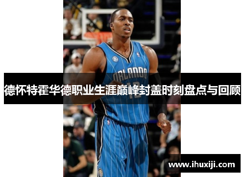 德怀特霍华德职业生涯巅峰封盖时刻盘点与回顾