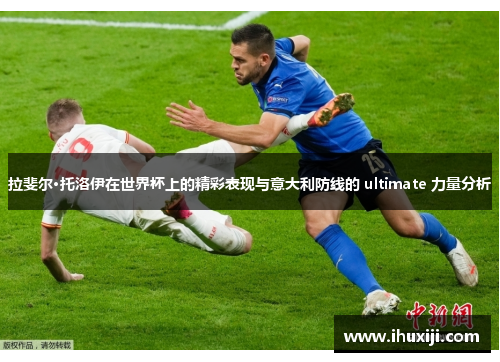 拉斐尔·托洛伊在世界杯上的精彩表现与意大利防线的 ultimate 力量分析