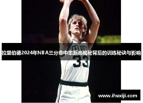拉里伯德2024年NBA三分命中率新高揭秘背后的训练秘诀与影响