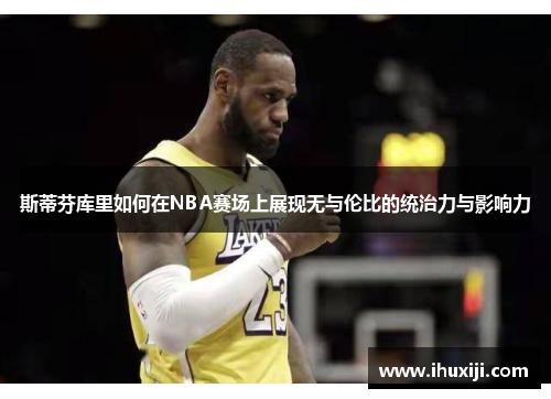 斯蒂芬库里如何在NBA赛场上展现无与伦比的统治力与影响力