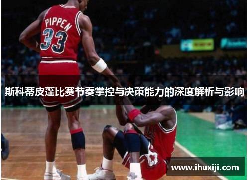 斯科蒂皮蓬比赛节奏掌控与决策能力的深度解析与影响