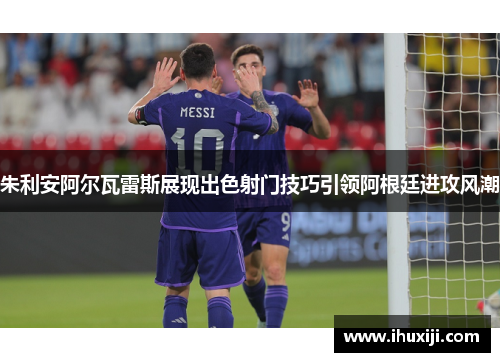 朱利安阿尔瓦雷斯展现出色射门技巧引领阿根廷进攻风潮