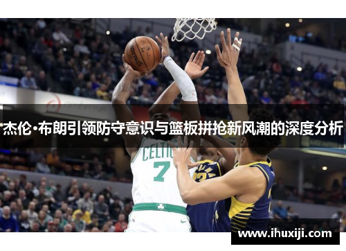 杰伦·布朗引领防守意识与篮板拼抢新风潮的深度分析