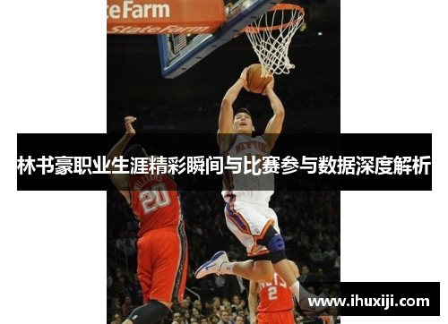 林书豪职业生涯精彩瞬间与比赛参与数据深度解析