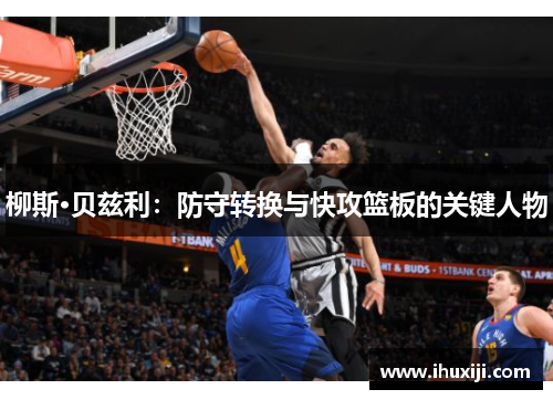 柳斯·贝兹利：防守转换与快攻篮板的关键人物