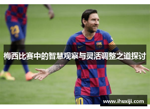 梅西比赛中的智慧观察与灵活调整之道探讨