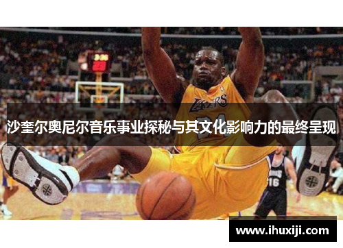 沙奎尔奥尼尔音乐事业探秘与其文化影响力的最终呈现