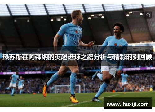 热苏斯在阿森纳的英超进球之路分析与精彩时刻回顾