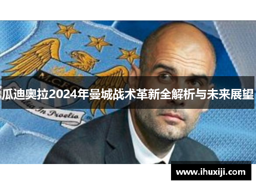 瓜迪奥拉2024年曼城战术革新全解析与未来展望