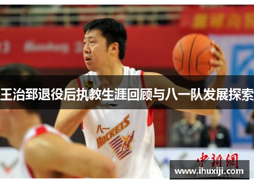 王治郅退役后执教生涯回顾与八一队发展探索