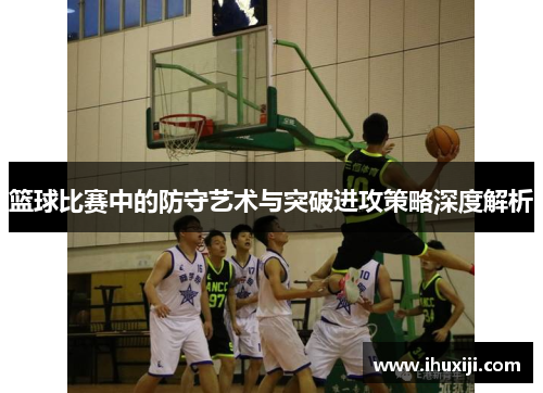 篮球比赛中的防守艺术与突破进攻策略深度解析