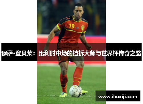 穆萨·登贝莱：比利时中场的挡拆大师与世界杯传奇之路