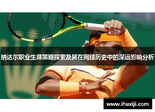 纳达尔职业生涯策略探索及其在网球历史中的深远影响分析