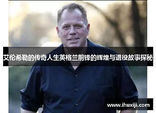 艾伦希勒的传奇人生英格兰前锋的辉煌与退役故事探秘
