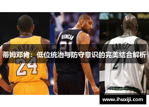 蒂姆邓肯：低位统治与防守意识的完美结合解析