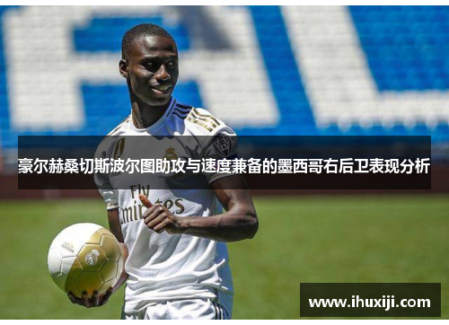 豪尔赫桑切斯波尔图助攻与速度兼备的墨西哥右后卫表现分析