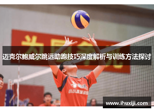 迈克尔鲍威尔跳远助跑技巧深度解析与训练方法探讨