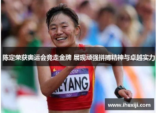 陈定荣获奥运会竞走金牌 展现顽强拼搏精神与卓越实力
