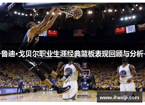 鲁迪·戈贝尔职业生涯经典篮板表现回顾与分析