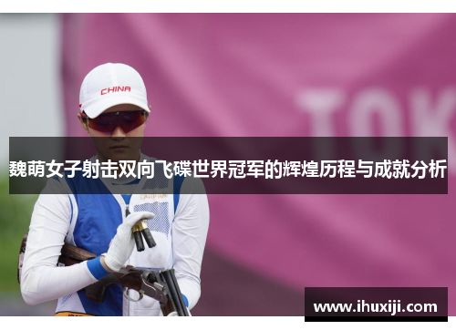 魏萌女子射击双向飞碟世界冠军的辉煌历程与成就分析