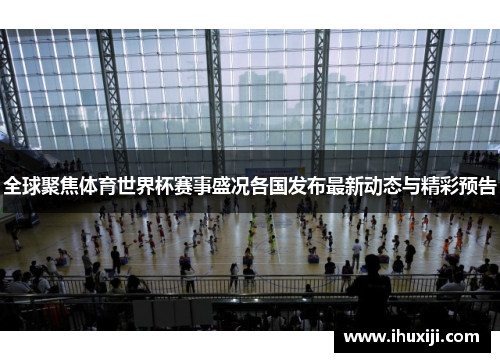 全球聚焦体育世界杯赛事盛况各国发布最新动态与精彩预告