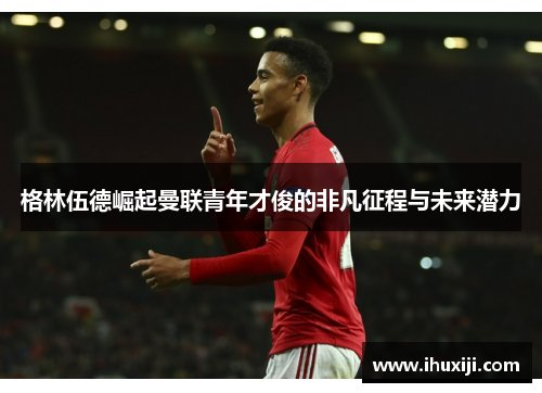 格林伍德崛起曼联青年才俊的非凡征程与未来潜力