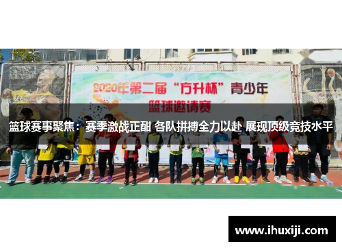 篮球赛事聚焦：赛季激战正酣 各队拼搏全力以赴 展现顶级竞技水平