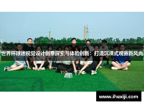 世界杯球迷视觉设计创意探索与体验创新：打造沉浸式观赛新风尚