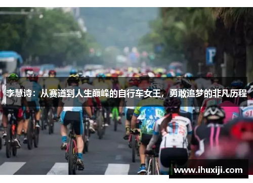 李慧诗：从赛道到人生巅峰的自行车女王，勇敢追梦的非凡历程