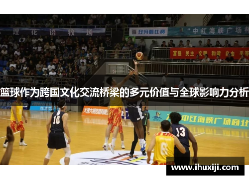 篮球作为跨国文化交流桥梁的多元价值与全球影响力分析
