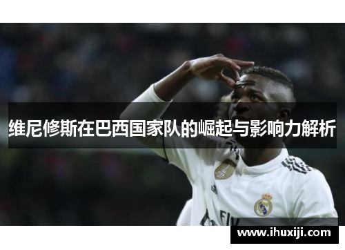 维尼修斯在巴西国家队的崛起与影响力解析
