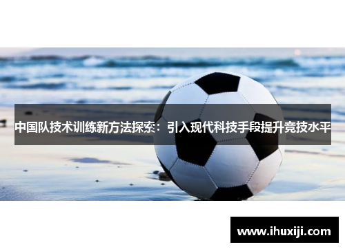 中国队技术训练新方法探索：引入现代科技手段提升竞技水平