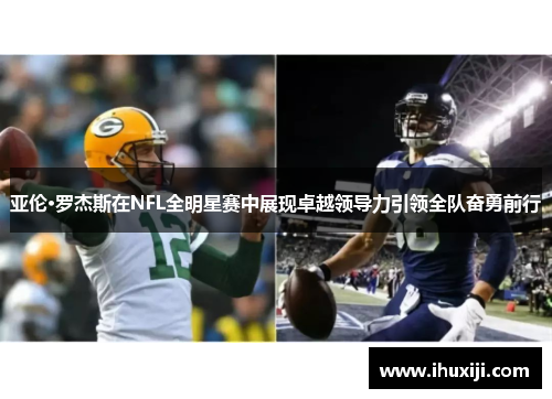亚伦·罗杰斯在NFL全明星赛中展现卓越领导力引领全队奋勇前行