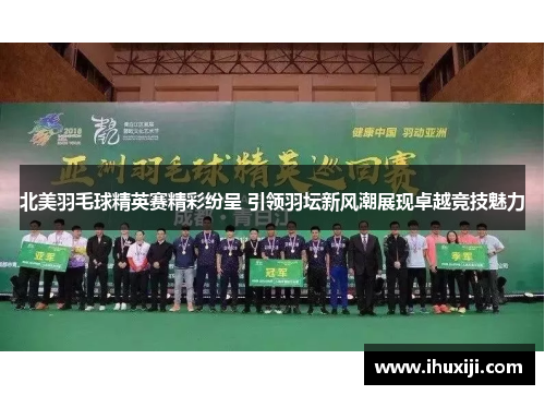 北美羽毛球精英赛精彩纷呈 引领羽坛新风潮展现卓越竞技魅力