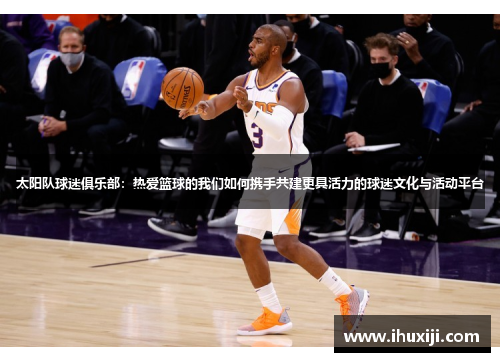 太阳队球迷俱乐部：热爱篮球的我们如何携手共建更具活力的球迷文化与活动平台