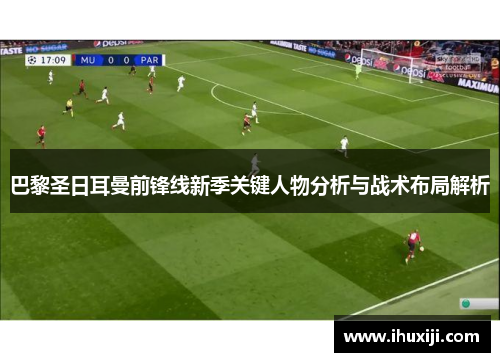 巴黎圣日耳曼前锋线新季关键人物分析与战术布局解析