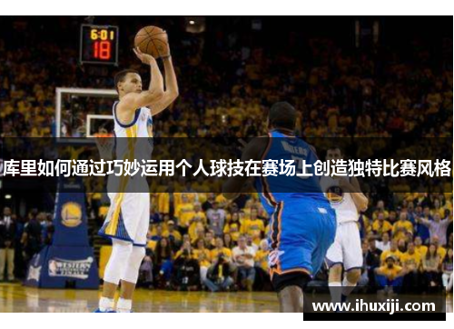 库里如何通过巧妙运用个人球技在赛场上创造独特比赛风格
