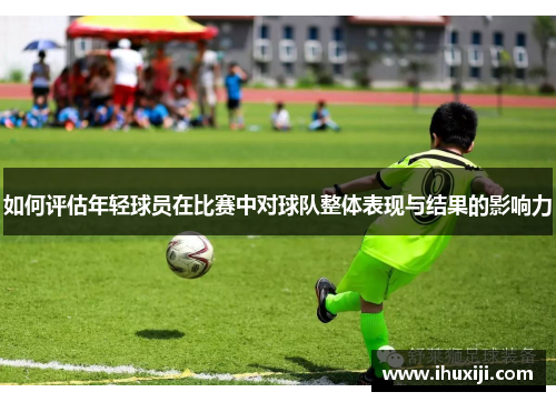 如何评估年轻球员在比赛中对球队整体表现与结果的影响力